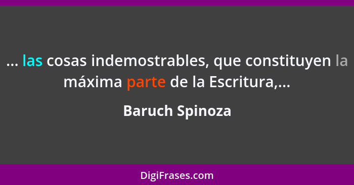 ... las cosas indemostrables, que constituyen la máxima parte de la Escritura,...... - Baruch Spinoza