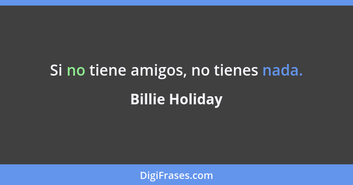 Si no tiene amigos, no tienes nada.... - Billie Holiday