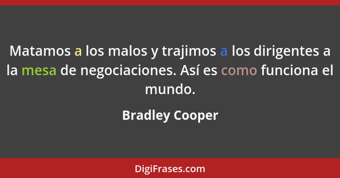 Matamos a los malos y trajimos a los dirigentes a la mesa de negociaciones. Así es como funciona el mundo.... - Bradley Cooper