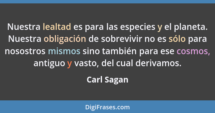 Nuestra lealtad es para las especies y el planeta. Nuestra obligación de sobrevivir no es sólo para nosostros mismos sino también para es... - Carl Sagan