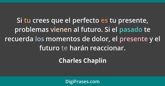 Si tu crees que el perfecto es tu presente, problemas vienen al futuro. Si el pasado te recuerda los momentos de dolor, el presente... - Charles Chaplin