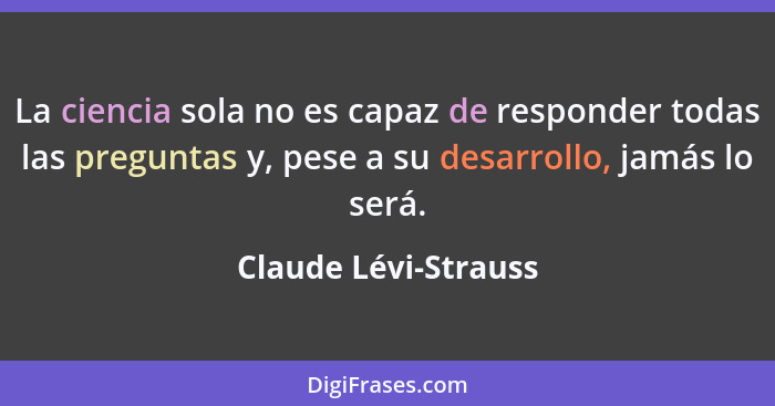 La ciencia sola no es capaz de responder todas las preguntas y, pese a su desarrollo, jamás lo será.... - Claude Lévi-Strauss