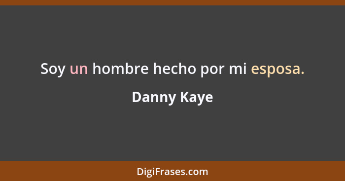 Soy un hombre hecho por mi esposa.... - Danny Kaye