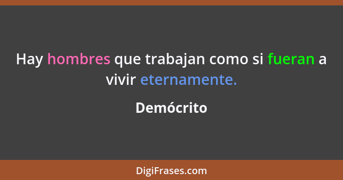 Hay hombres que trabajan como si fueran a vivir eternamente.... - Demócrito