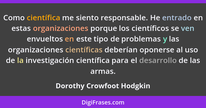 Como científica me siento responsable. He entrado en estas organizaciones porque los científicos se ven envueltos en este t... - Dorothy Crowfoot Hodgkin