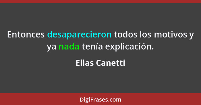 Entonces desaparecieron todos los motivos y ya nada tenía explicación.... - Elias Canetti