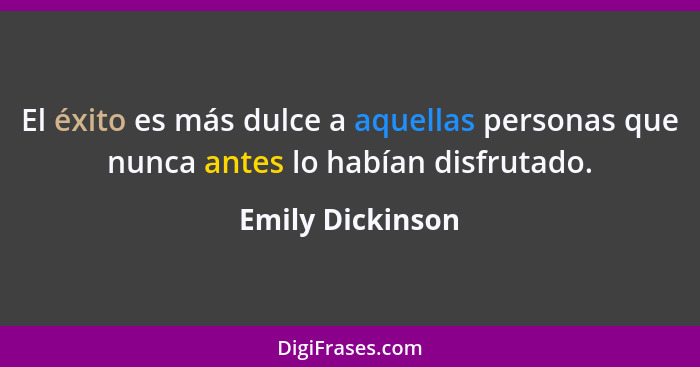 El éxito es más dulce a aquellas personas que nunca antes lo habían disfrutado.... - Emily Dickinson