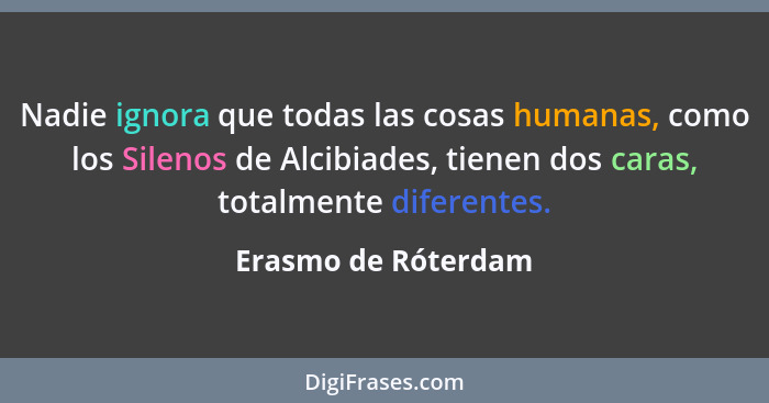 Nadie ignora que todas las cosas humanas, como los Silenos de Alcibiades, tienen dos caras, totalmente diferentes.... - Erasmo de Róterdam