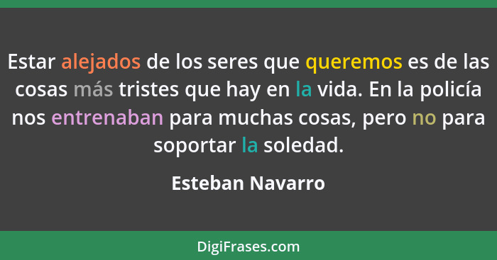 Estar alejados de los seres que queremos es de las cosas más tristes que hay en la vida. En la policía nos entrenaban para muchas co... - Esteban Navarro