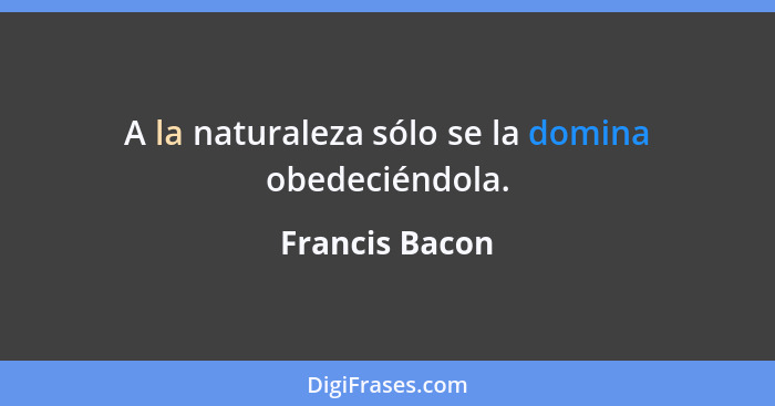 A la naturaleza sólo se la domina obedeciéndola.... - Francis Bacon