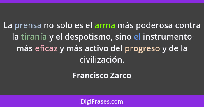 La prensa no solo es el arma más poderosa contra la tiranía y el despotismo, sino el instrumento más eficaz y más activo del progres... - Francisco Zarco
