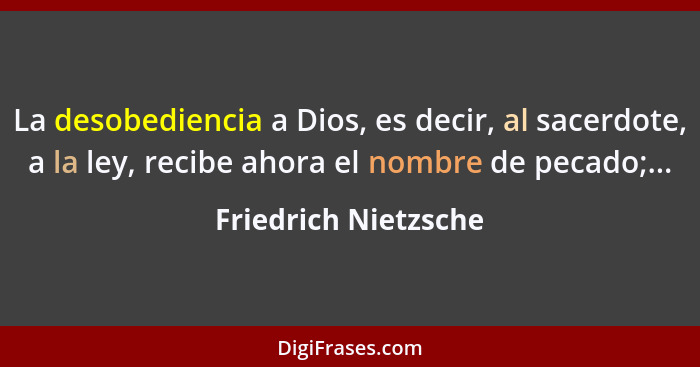 La desobediencia a Dios, es decir, al sacerdote, a la ley, recibe ahora el nombre de pecado;...... - Friedrich Nietzsche