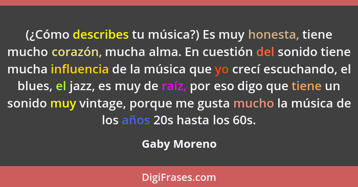 (¿Cómo describes tu música?) Es muy honesta, tiene mucho corazón, mucha alma. En cuestión del sonido tiene mucha influencia de la música... - Gaby Moreno