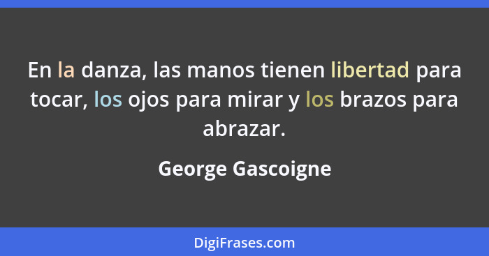 En la danza, las manos tienen libertad para tocar, los ojos para mirar y los brazos para abrazar.... - George Gascoigne