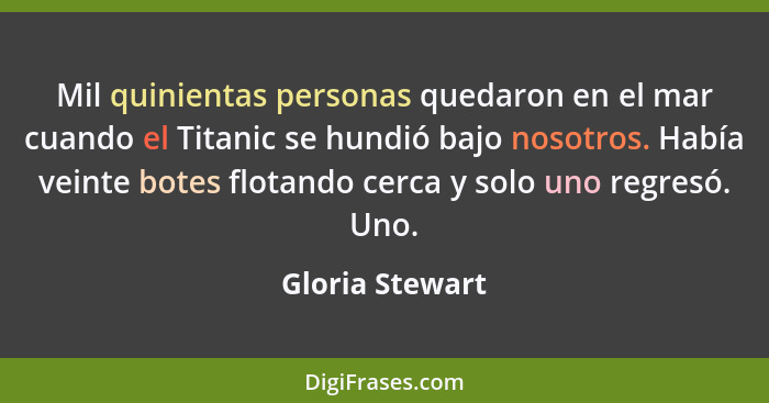 Mil quinientas personas quedaron en el mar cuando el Titanic se hundió bajo nosotros. Había veinte botes flotando cerca y solo uno re... - Gloria Stewart