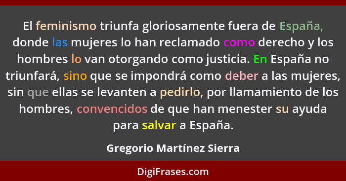 El feminismo triunfa gloriosamente fuera de España, donde las mujeres lo han reclamado como derecho y los hombres lo van ot... - Gregorio Martínez Sierra