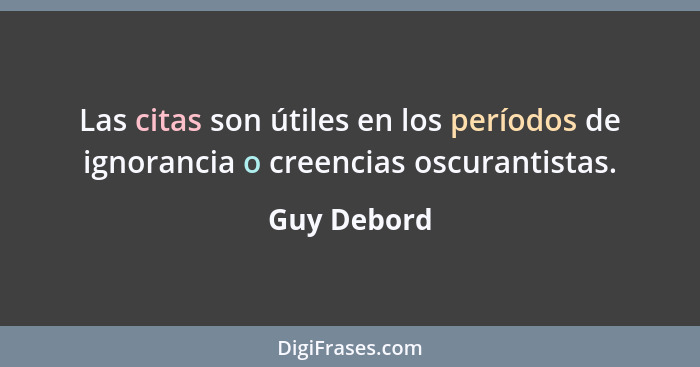 Las citas son útiles en los períodos de ignorancia o creencias oscurantistas.... - Guy Debord