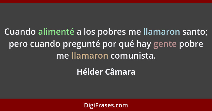 Cuando alimenté a los pobres me llamaron santo; pero cuando pregunté por qué hay gente pobre me llamaron comunista.... - Hélder Câmara
