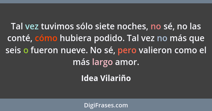 Tal vez tuvimos sólo siete noches, no sé, no las conté, cómo hubiera podido. Tal vez no más que seis o fueron nueve. No sé, pero valie... - Idea Vilariño