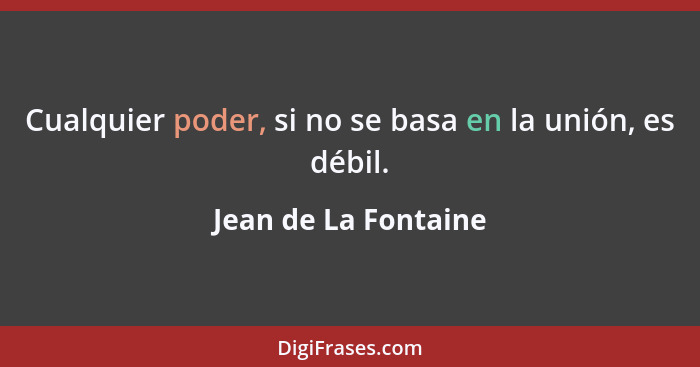 Cualquier poder, si no se basa en la unión, es débil.... - Jean de La Fontaine