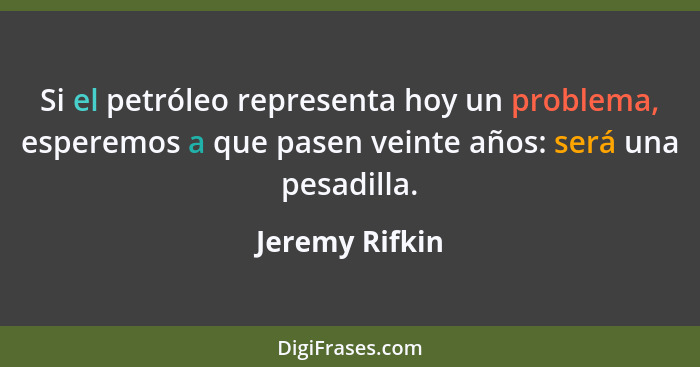 Si el petróleo representa hoy un problema, esperemos a que pasen veinte años: será una pesadilla.... - Jeremy Rifkin