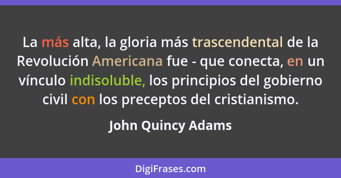 La más alta, la gloria más trascendental de la Revolución Americana fue - que conecta, en un vínculo indisoluble, los principios d... - John Quincy Adams