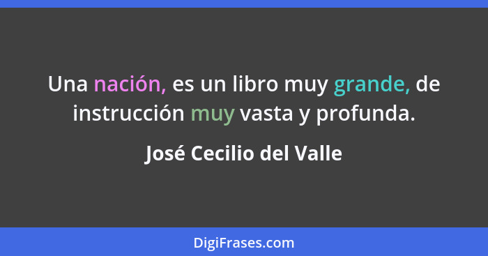 Una nación, es un libro muy grande, de instrucción muy vasta y profunda.... - José Cecilio del Valle