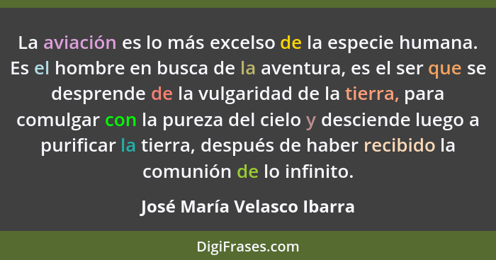 La aviación es lo más excelso de la especie humana. Es el hombre en busca de la aventura, es el ser que se desprende de la... - José María Velasco Ibarra