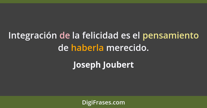 Integración de la felicidad es el pensamiento de haberla merecido.... - Joseph Joubert