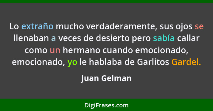 Lo extraño mucho verdaderamente, sus ojos se llenaban a veces de desierto pero sabía callar como un hermano cuando emocionado, emocionad... - Juan Gelman