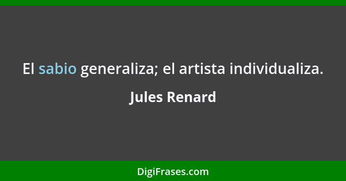 El sabio generaliza; el artista individualiza.... - Jules Renard