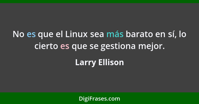No es que el Linux sea más barato en sí, lo cierto es que se gestiona mejor.... - Larry Ellison