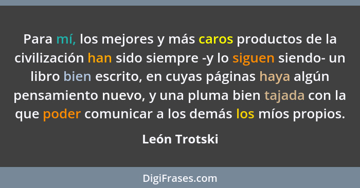 Para mí, los mejores y más caros productos de la civilización han sido siempre -y lo siguen siendo- un libro bien escrito, en cuyas pág... - León Trotski