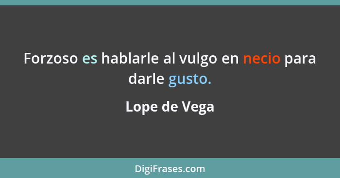 Forzoso es hablarle al vulgo en necio para darle gusto.... - Lope de Vega