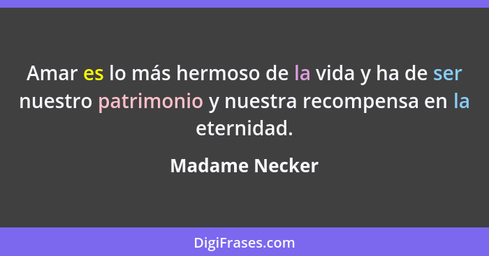 Amar es lo más hermoso de la vida y ha de ser nuestro patrimonio y nuestra recompensa en la eternidad.... - Madame Necker