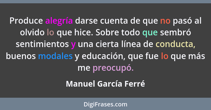 Produce alegría darse cuenta de que no pasó al olvido lo que hice. Sobre todo que sembró sentimientos y una cierta línea de cond... - Manuel García Ferré