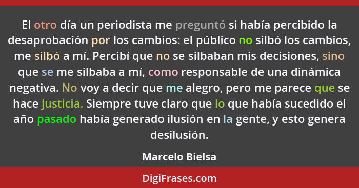 El otro día un periodista me preguntó si había percibido la desaprobación por los cambios: el público no silbó los cambios, me silbó... - Marcelo Bielsa
