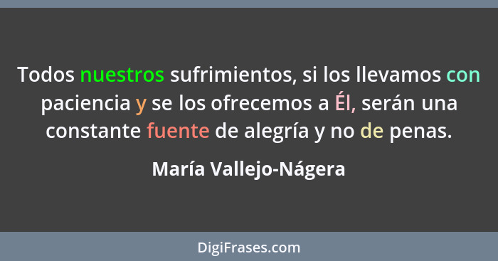 Todos nuestros sufrimientos, si los llevamos con paciencia y se los ofrecemos a Él, serán una constante fuente de alegría y no... - María Vallejo-Nágera