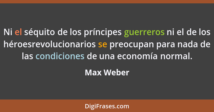 Ni el séquito de los príncipes guerreros ni el de los héroesrevolucionarios se preocupan para nada de las condiciones de una economía norm... - Max Weber