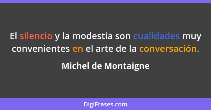 El silencio y la modestia son cualidades muy convenientes en el arte de la conversación.... - Michel de Montaigne