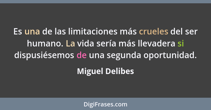 Es una de las limitaciones más crueles del ser humano. La vida sería más llevadera si dispusiésemos de una segunda oportunidad.... - Miguel Delibes