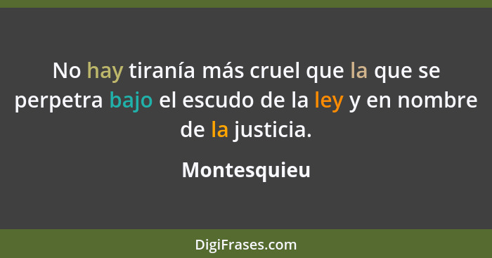 No hay tiranía más cruel que la que se perpetra bajo el escudo de la ley y en nombre de la justicia.... - Montesquieu