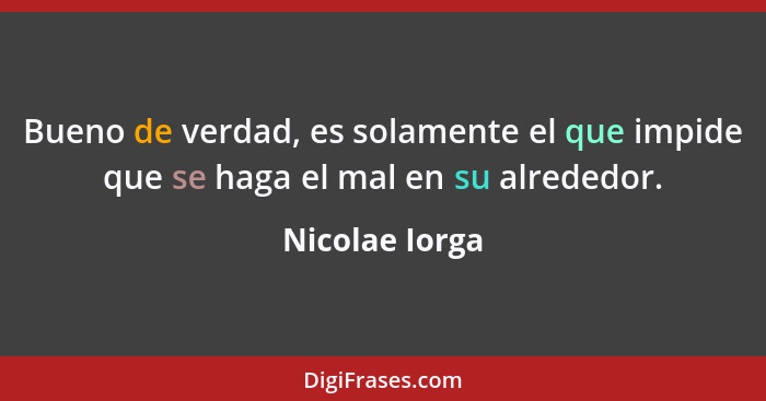 Bueno de verdad, es solamente el que impide que se haga el mal en su alrededor.... - Nicolae Iorga