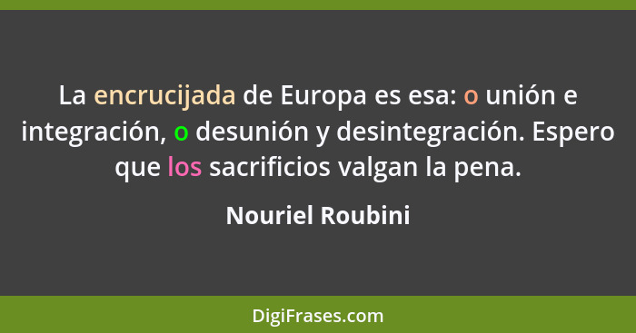 La encrucijada de Europa es esa: o unión e integración, o desunión y desintegración. Espero que los sacrificios valgan la pena.... - Nouriel Roubini