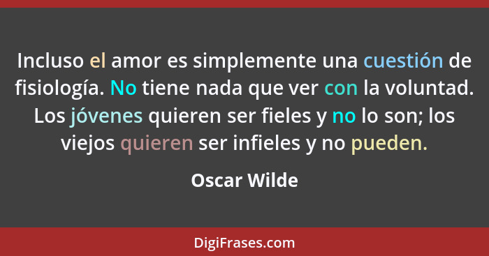 Incluso el amor es simplemente una cuestión de fisiología. No tiene nada que ver con la voluntad. Los jóvenes quieren ser fieles y no lo... - Oscar Wilde