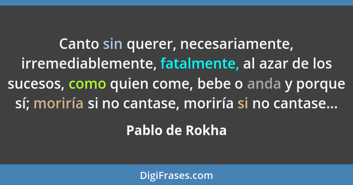 Canto sin querer, necesariamente, irremediablemente, fatalmente, al azar de los sucesos, como quien come, bebe o anda y porque sí; mo... - Pablo de Rokha