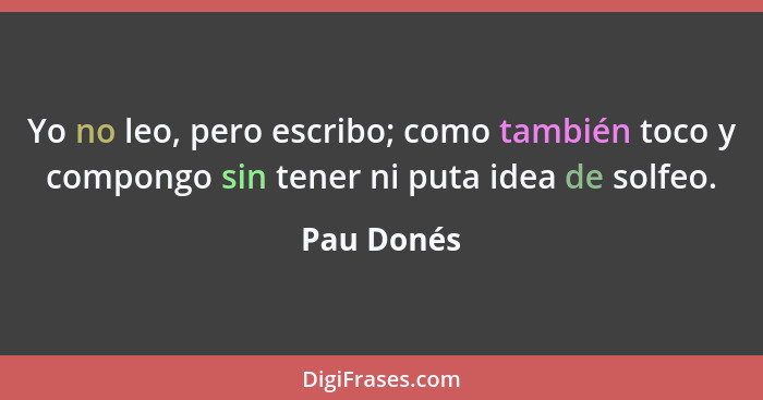 Yo no leo, pero escribo; como también toco y compongo sin tener ni puta idea de solfeo.... - Pau Donés