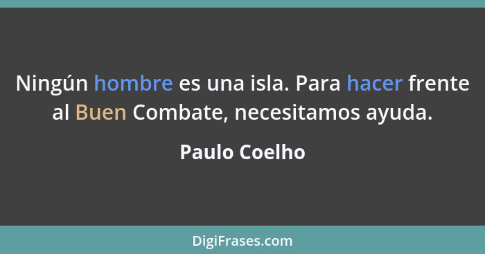 Ningún hombre es una isla. Para hacer frente al Buen Combate, necesitamos ayuda.... - Paulo Coelho