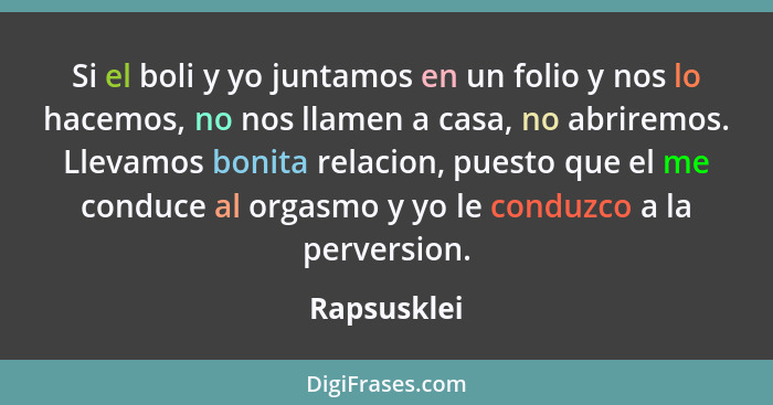 Si el boli y yo juntamos en un folio y nos lo hacemos, no nos llamen a casa, no abriremos. Llevamos bonita relacion, puesto que el me con... - Rapsusklei