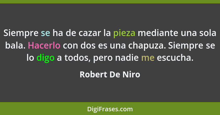 Siempre se ha de cazar la pieza mediante una sola bala. Hacerlo con dos es una chapuza. Siempre se lo digo a todos, pero nadie me esc... - Robert De Niro